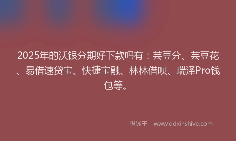 2025年的沃银分期好下款吗有：芸豆分、芸豆花、易借速贷宝、快捷宝融、林林借呗、瑞泽Pro钱包等。
