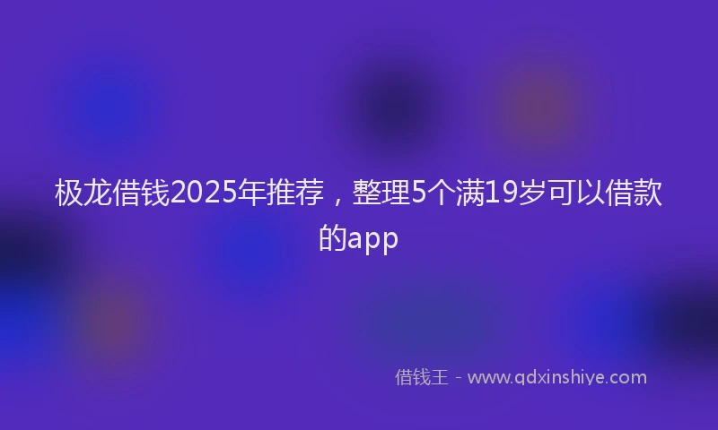 极龙借钱2025年推荐，整理5个满19岁可以借款的app