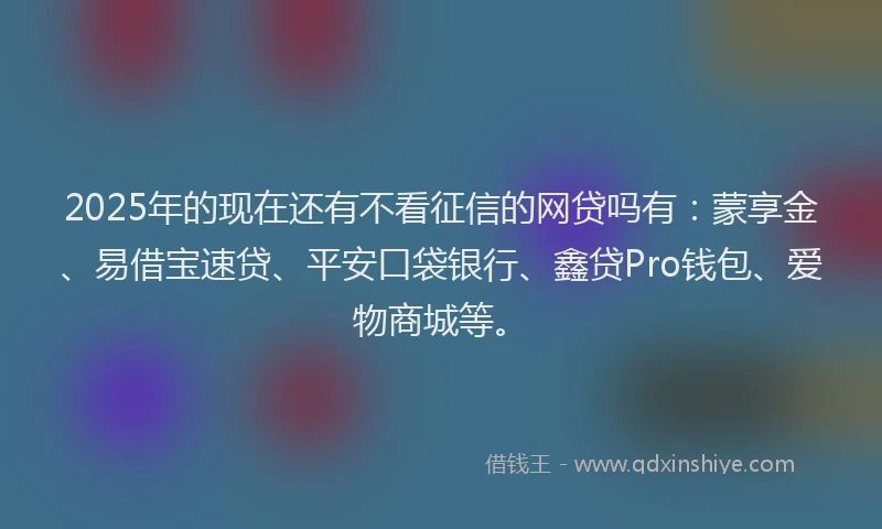 2025年的现在还有不看征信的网贷吗有：蒙享金、易借宝速贷、平安口袋银行、鑫贷Pro钱包、爱物商城等。