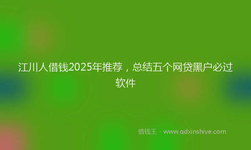 江川人借钱2025年推荐，总结五个网贷黑户必过软件
