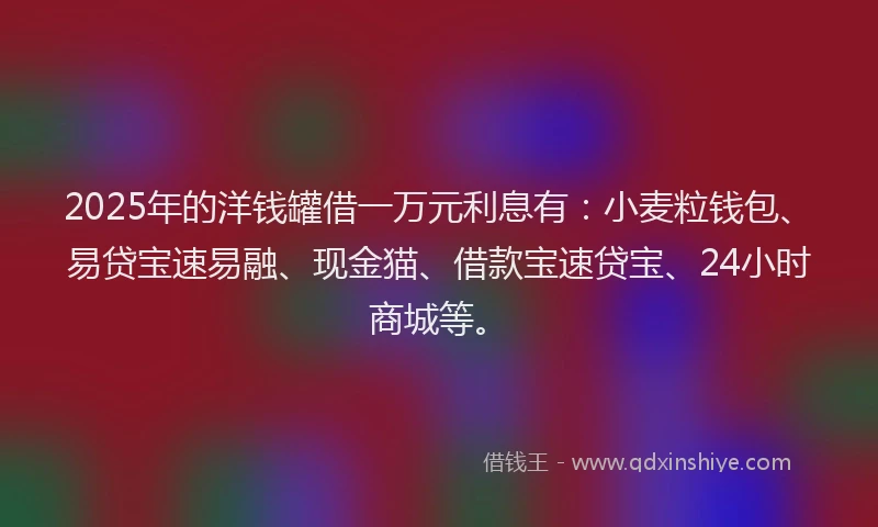 2025年的洋钱罐借一万元利息有：小麦粒钱包、易贷宝速易融、现金猫、借款宝速贷宝、24小时商城等。