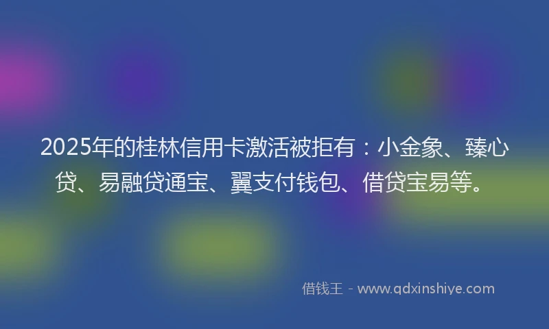 2025年的桂林信用卡激活被拒有：小金象、臻心贷、易融贷通宝、翼支付钱包、借贷宝易等。