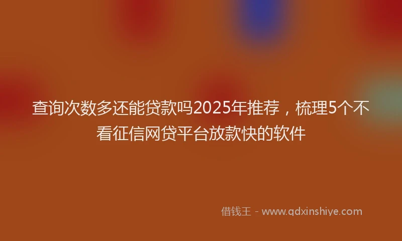 查询次数多还能贷款吗2025年推荐，梳理5个不看征信网贷平台放款快的软件