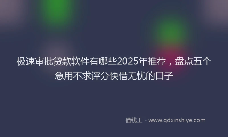 极速审批贷款软件有哪些2025年推荐，盘点五个急用不求评分快借无忧的口子