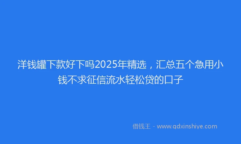 洋钱罐下款好下吗2025年精选，汇总五个急用小钱不求征信流水轻松贷的口子