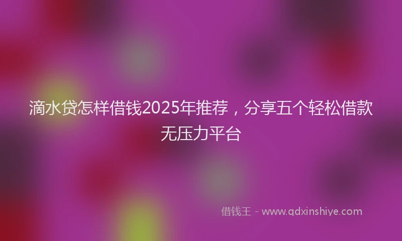 滴水贷怎样借钱2025年推荐，分享五个轻松借款无压力平台