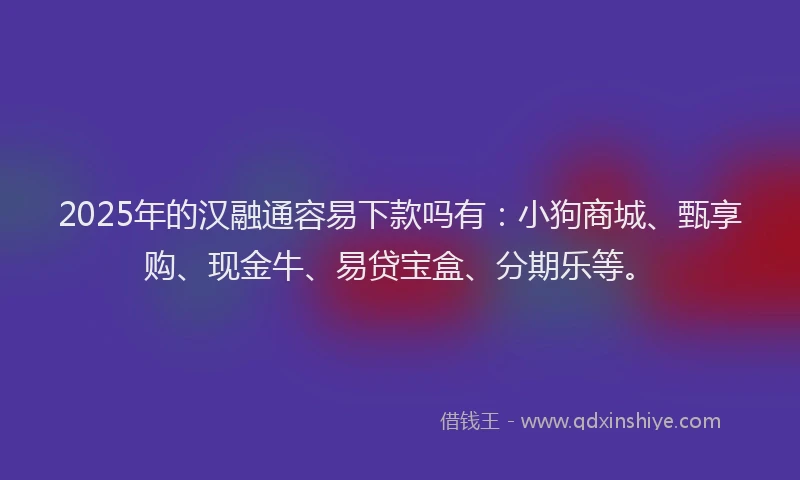 2025年的汉融通容易下款吗有：小狗商城、甄享购、现金牛、易贷宝盒、分期乐等。