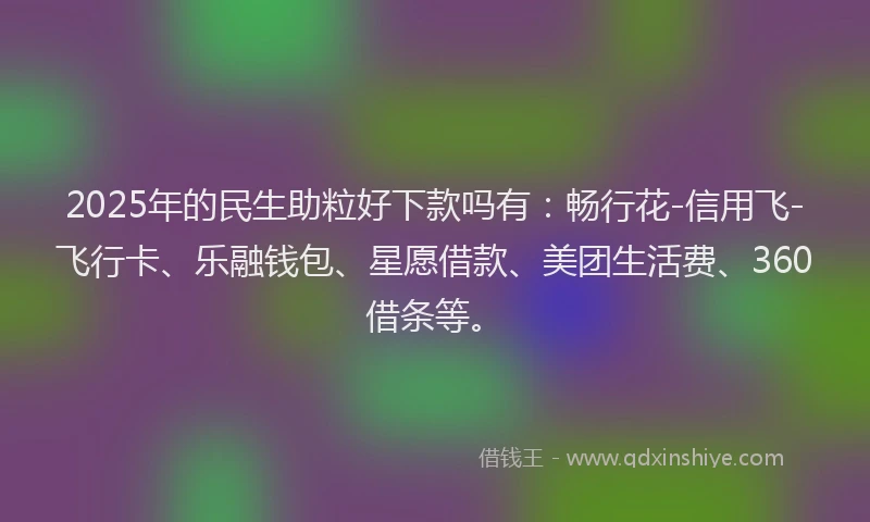 2025年的民生助粒好下款吗有：畅行花-信用飞-飞行卡、乐融钱包、星愿借款、美团生活费、360借条等。
