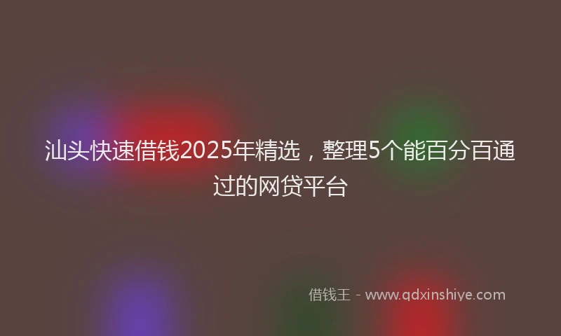 汕头快速借钱2025年精选，整理5个能百分百通过的网贷平台