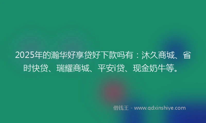 2025年的瀚华好享贷好下款吗有：沐久商城、省时快贷、瑞耀商城、平安i贷、现金奶牛等。