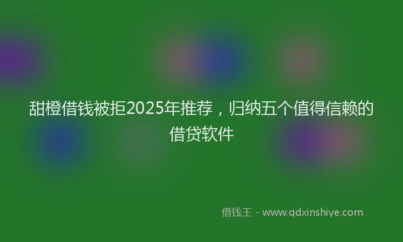 甜橙借钱被拒2025年推荐，归纳五个值得信赖的借贷软件