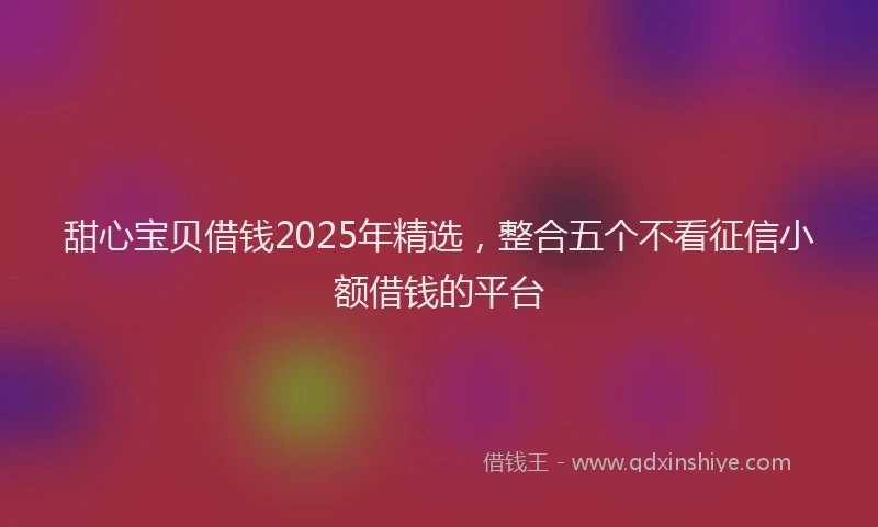 甜心宝贝借钱2025年精选，整合五个不看征信小额借钱的平台