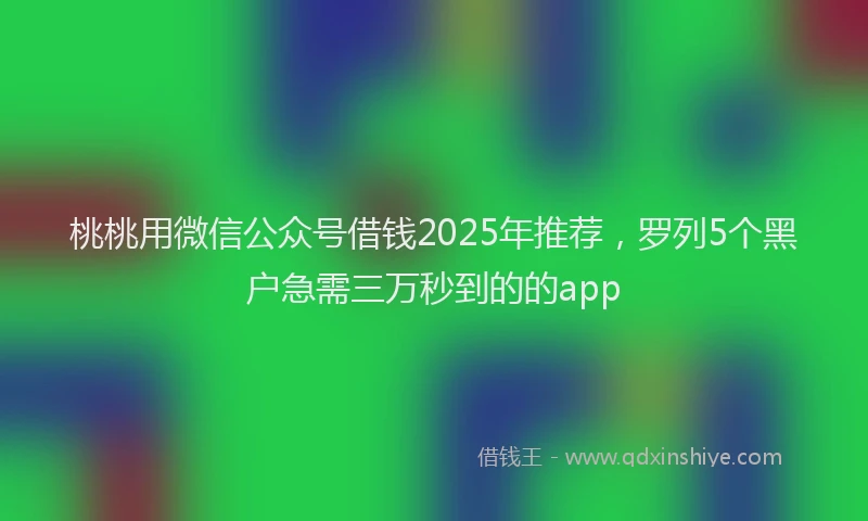 桃桃用微信公众号借钱2025年推荐，罗列5个黑户急需三万秒到的的app