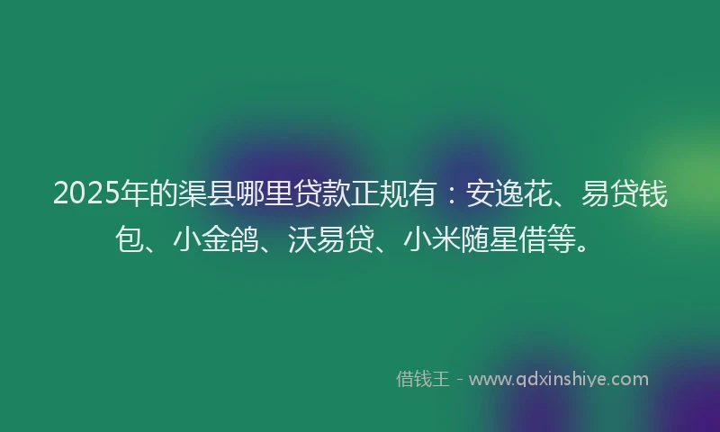 2025年的渠县哪里贷款正规有：安逸花、易贷钱包、小金鸽、沃易贷、小米随星借等。