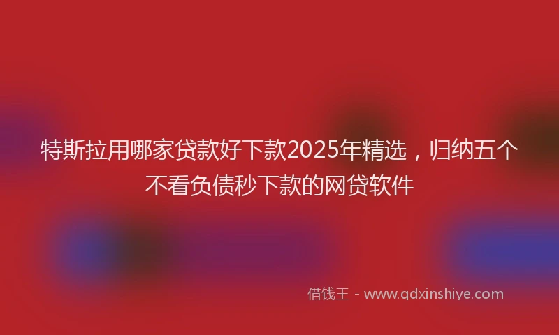 特斯拉用哪家贷款好下款2025年精选，归纳五个不看负债秒下款的网贷软件