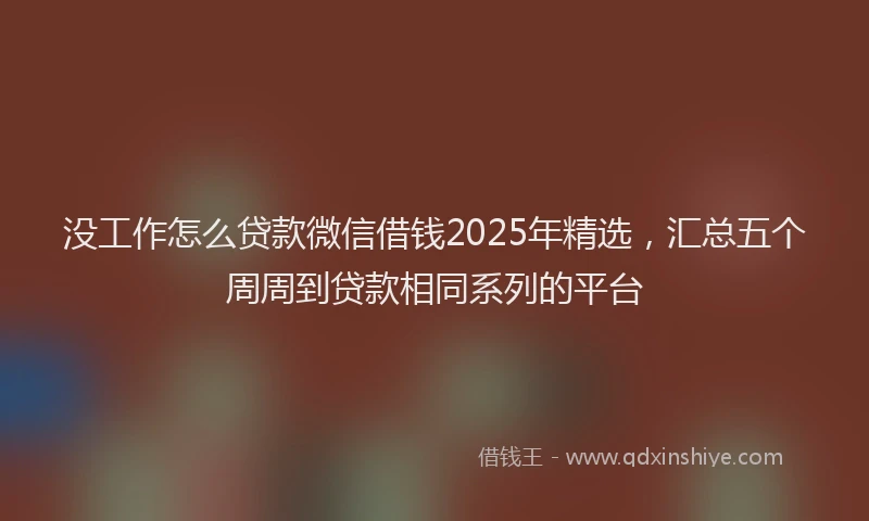 没工作怎么贷款微信借钱2025年精选，汇总五个周周到贷款相同系列的平台
