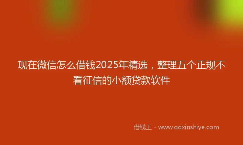 现在微信怎么借钱2025年精选，整理五个正规不看征信的小额贷款软件