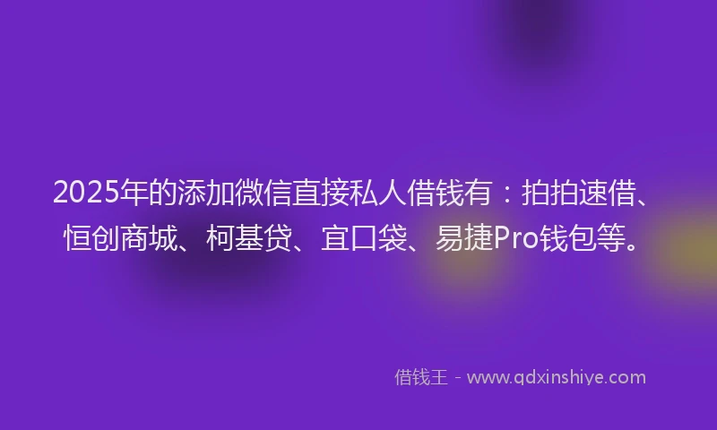 2025年的添加微信直接私人借钱有：拍拍速借、恒创商城、柯基贷、宜口袋、易捷Pro钱包等。