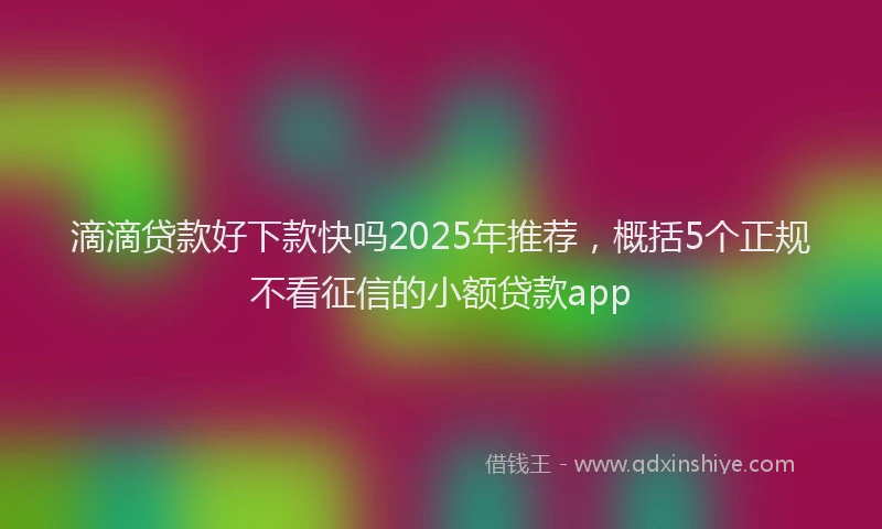 滴滴贷款好下款快吗2025年推荐，概括5个正规不看征信的小额贷款app