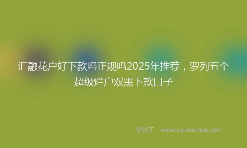 汇融花户好下款吗正规吗2025年推荐，罗列五个超级烂户双黑下款口子