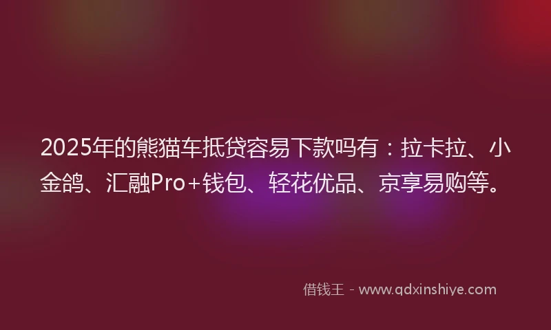 2025年的熊猫车抵贷容易下款吗有：拉卡拉、小金鸽、汇融Pro+钱包、轻花优品、京享易购等。