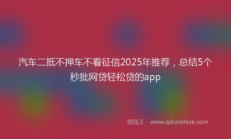 汽车二抵不押车不看征信2025年推荐，总结5个秒批网贷轻松贷的app