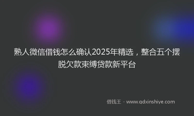 熟人微信借钱怎么确认2025年精选，整合五个摆脱欠款束缚贷款新平台