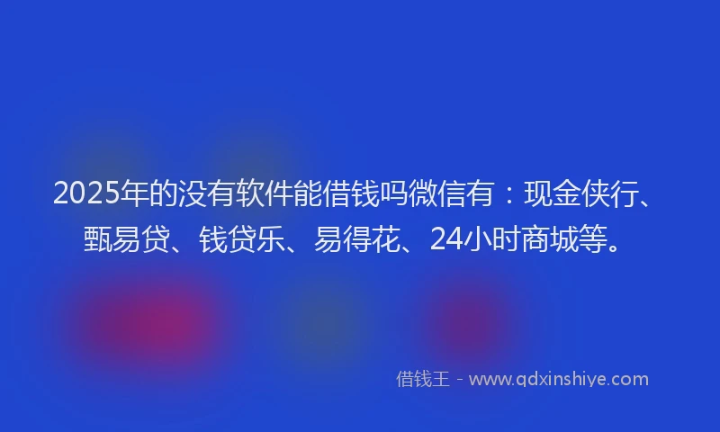 2025年的没有软件能借钱吗微信有：现金侠行、甄易贷、钱贷乐、易得花、24小时商城等。