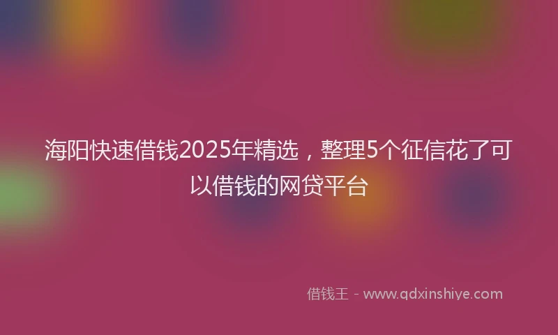 海阳快速借钱2025年精选，整理5个征信花了可以借钱的网贷平台
