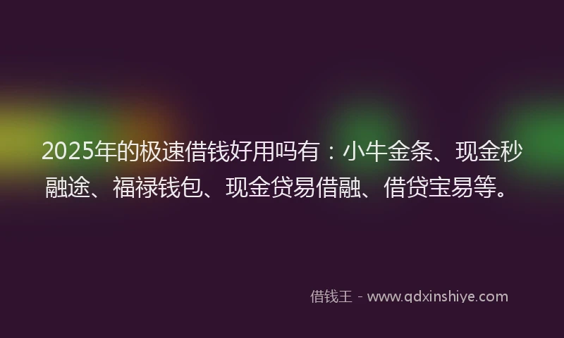 2025年的极速借钱好用吗有：小牛金条、现金秒融途、福禄钱包、现金贷易借融、借贷宝易等。