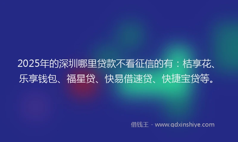 2025年的深圳哪里贷款不看征信的有：桔享花、乐享钱包、福星贷、快易借速贷、快捷宝贷等。