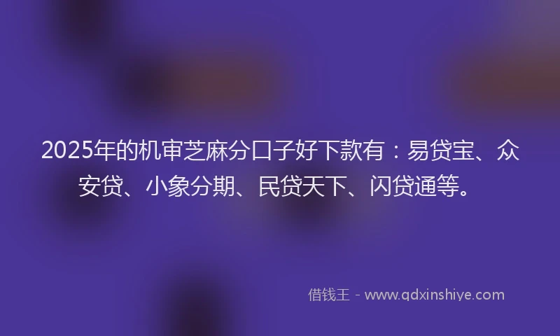 2025年的机审芝麻分口子好下款有：易贷宝、众安贷、小象分期、民贷天下、闪贷通等。
