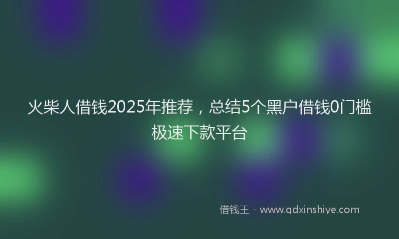 火柴人借钱2025年推荐，总结5个黑户借钱0门槛极速下款平台