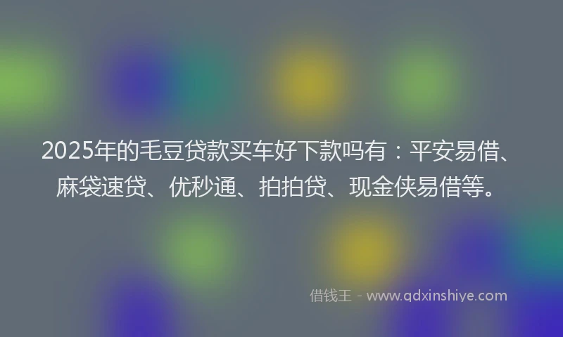 2025年的毛豆贷款买车好下款吗有：平安易借、麻袋速贷、优秒通、拍拍贷、现金侠易借等。