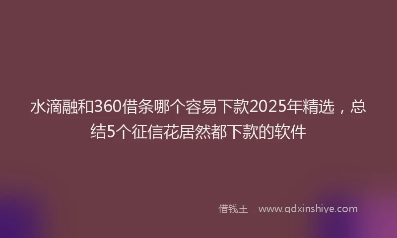 水滴融和360借条哪个容易下款2025年精选，总结5个征信花居然都下款的软件