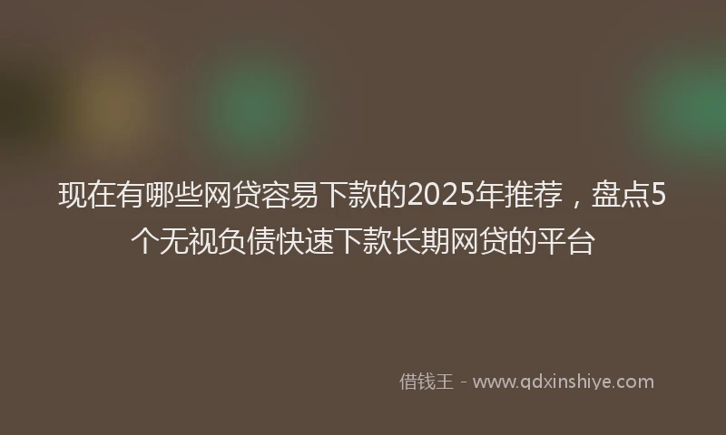 现在有哪些网贷容易下款的2025年推荐，盘点5个无视负债快速下款长期网贷的平台