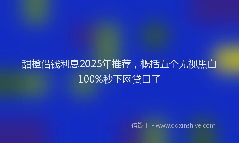 甜橙借钱利息2025年推荐，概括五个无视黑白100%秒下网贷口子