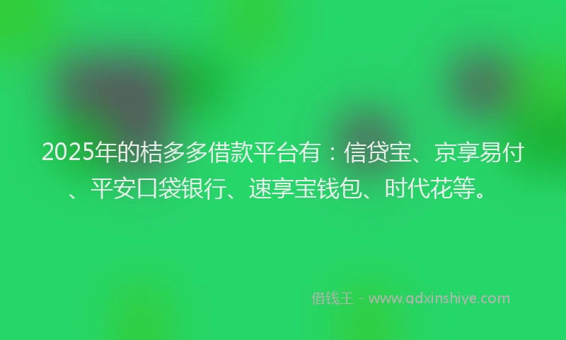 2025年的桔多多借款平台有：信贷宝、京享易付、平安口袋银行、速享宝钱包、时代花等。