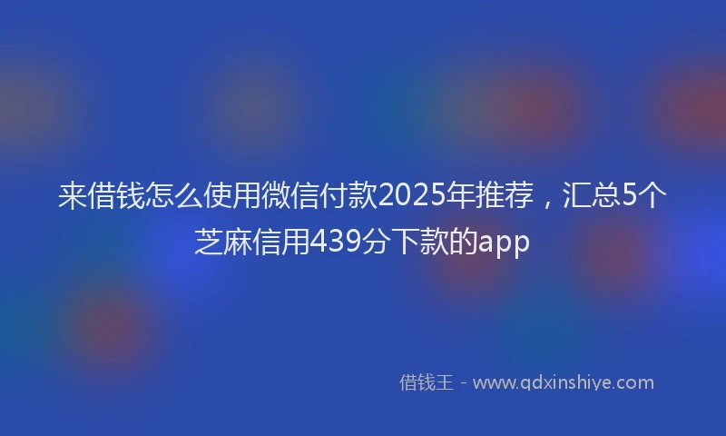 来借钱怎么使用微信付款2025年推荐，汇总5个芝麻信用439分下款的app
