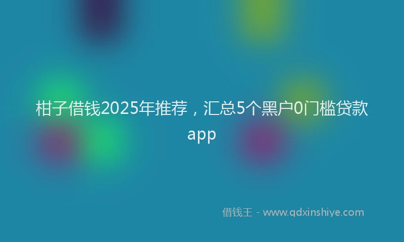 柑子借钱2025年推荐，汇总5个黑户0门槛贷款app