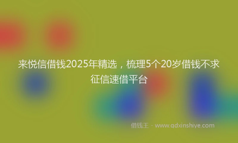 来悦信借钱2025年精选，梳理5个20岁借钱不求征信速借平台