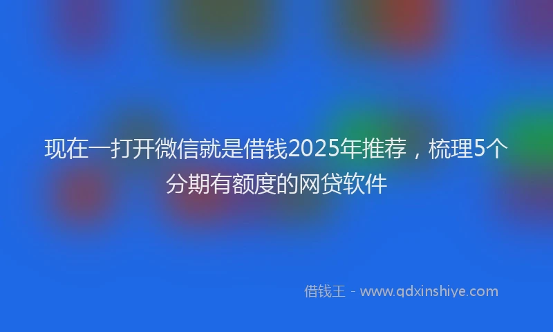 现在一打开微信就是借钱2025年推荐，梳理5个分期有额度的网贷软件