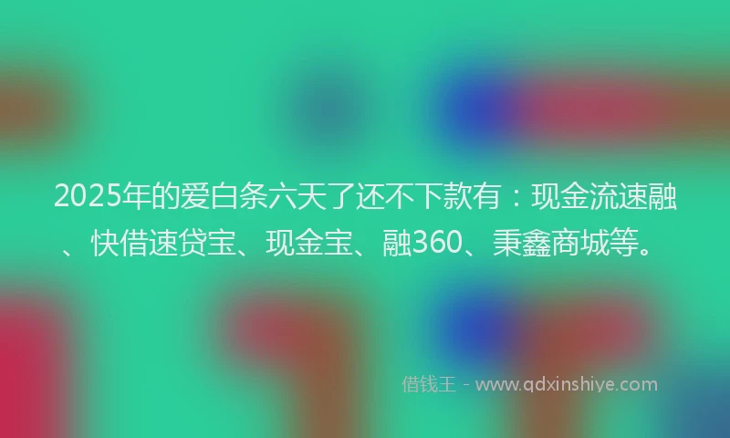2025年的爱白条六天了还不下款有：现金流速融、快借速贷宝、现金宝、融360、秉鑫商城等。