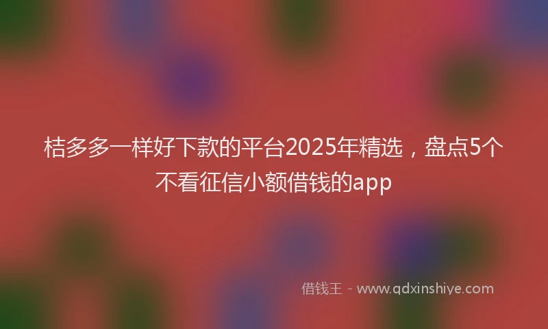 桔多多一样好下款的平台2025年精选，盘点5个不看征信小额借钱的app
