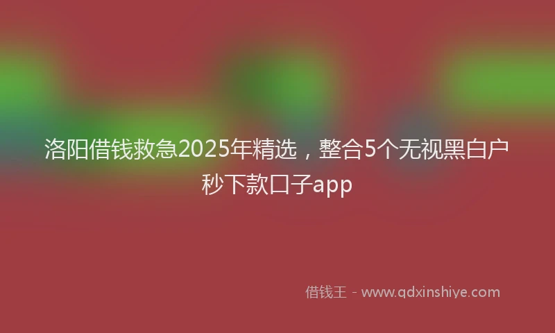 洛阳借钱救急2025年精选，整合5个无视黑白户秒下款口子app