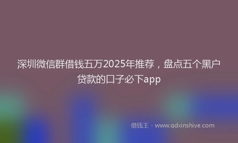 深圳微信群借钱五万2025年推荐，盘点五个黑户贷款的口子必下app