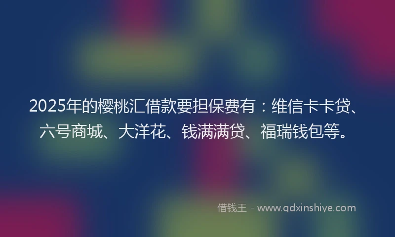 2025年的樱桃汇借款要担保费有：维信卡卡贷、六号商城、大洋花、钱满满贷、福瑞钱包等。