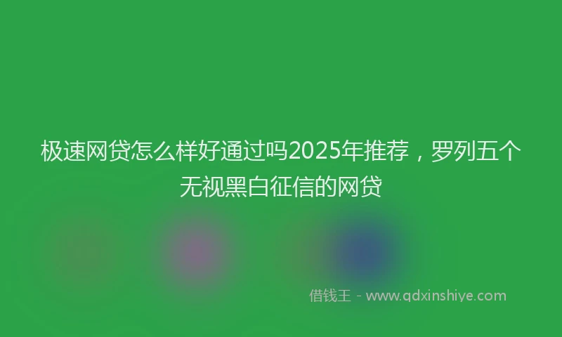 极速网贷怎么样好通过吗2025年推荐，罗列五个无视黑白征信的网贷