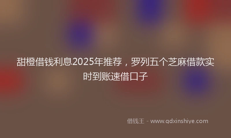 甜橙借钱利息2025年推荐，罗列五个芝麻借款实时到账速借口子