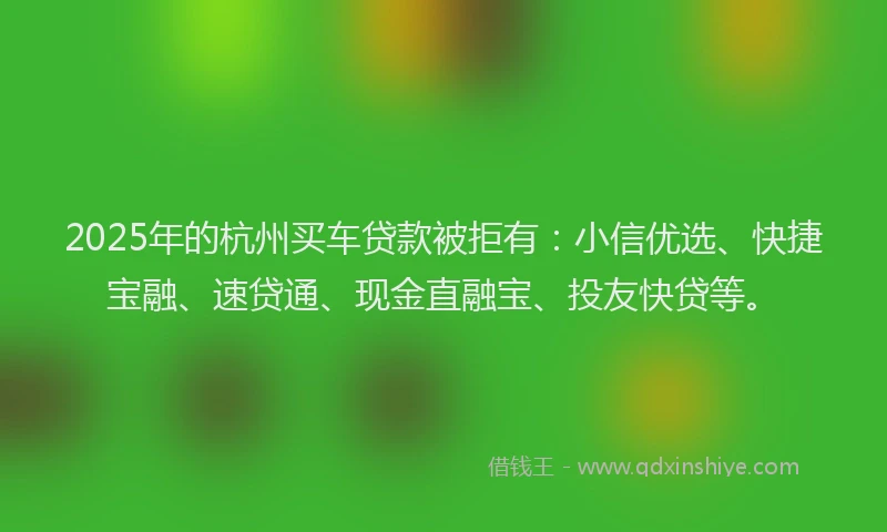 2025年的杭州买车贷款被拒有：小信优选、快捷宝融、速贷通、现金直融宝、投友快贷等。